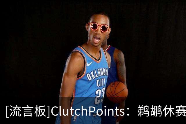 [流言板]ClutchPoints：鹈鹕休赛期按兵不动，续约小乔丹却失去卢尼